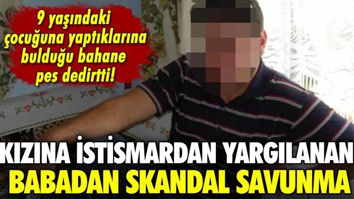 9 yaşındaki kızına istismardan yargılanan babadan skandal savunma