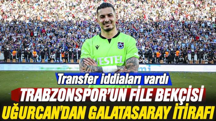 Trabzonspor’un file bekçisi Uğurcan Çakır'dan Galatasaray itirafı