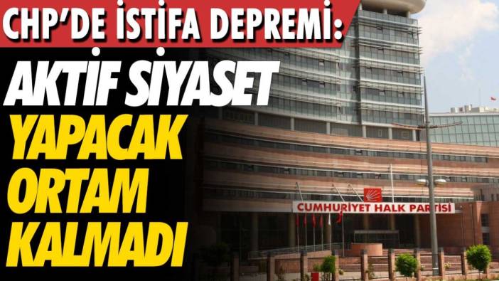 CHP'de istifa depremi: Aktif siyaset yapacak ortam kalmadı