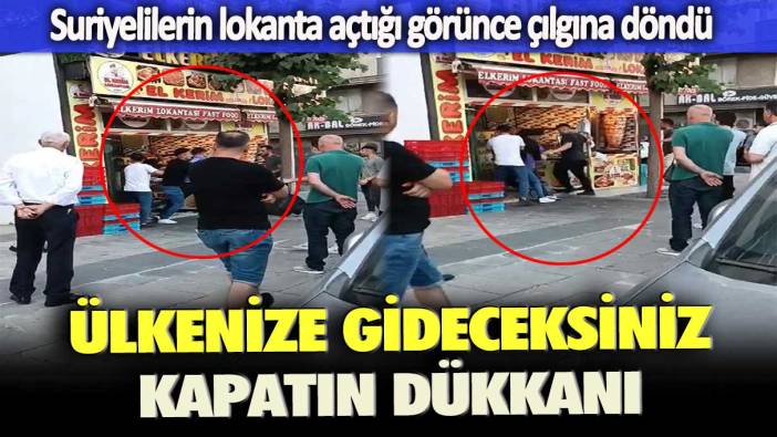 Suriyelilerin lokanta açtığı görünce çılgına döndü: Ülkenize gideceksiniz, kapatın dükkanı