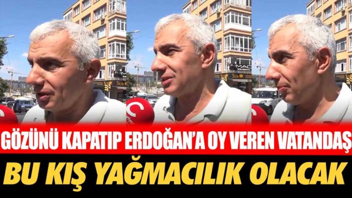 Gözünü kapatıp Erdoğan'a oy veren vatandaş: Bu kış yağmacılık olacak