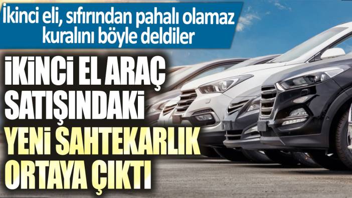 İkinci el araç satışındaki yeni sahtekarlık ortaya çıktı! İkinci elin, sıfırından pahalı olamaz kuralını böyle deldiler