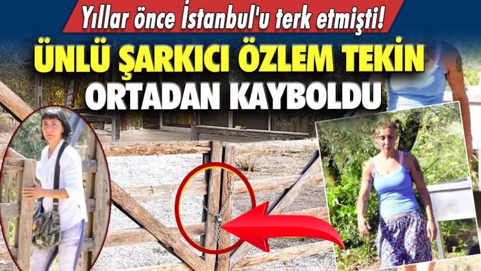 Yıllar önce İstanbul'u terk etmişti!  Ünlü şarkıcı Özlem Tekin ortadan kayboldu