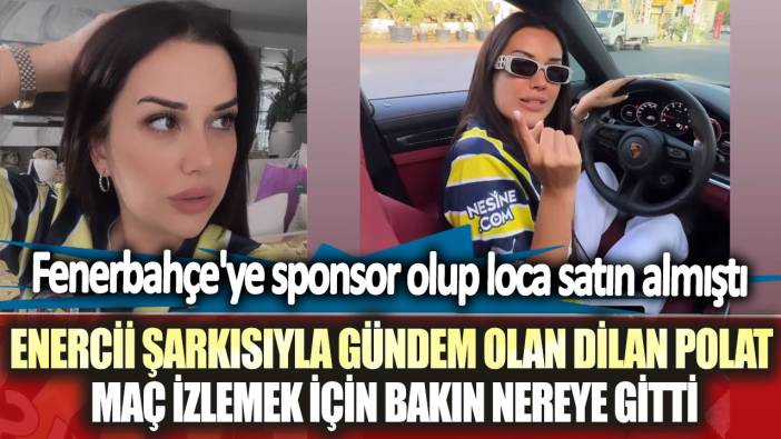 Fenerbahçe'ye sponsor olup loca satın almıştı!  Enercii şarkısıyla gündem olan Dilan Polat maç izlemek için bakın nereye gitti