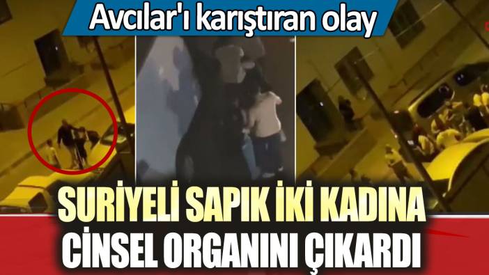 Suriyeli sapık iki kadına cinsel organını çıkardı: Avcılar'ı karıştıran olay