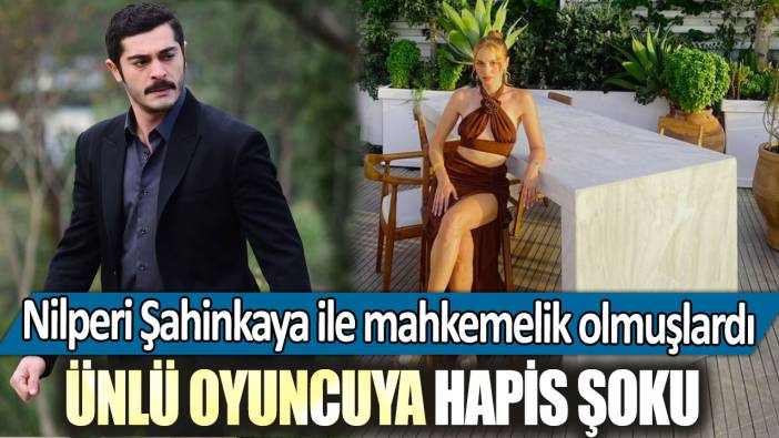 Nilperi Şahinkaya ile mahkemelik olmuşlardı: Ünlü oyuncuya hapis şoku