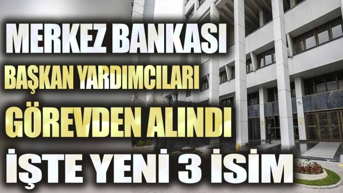 Merkez Bankası Başkan Yardımcıları görevden alındı: İşte yeni 3 isim