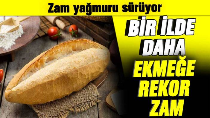 Zam yağmuru sürüyor: Bir ilde daha ekmeğe rekor zam!