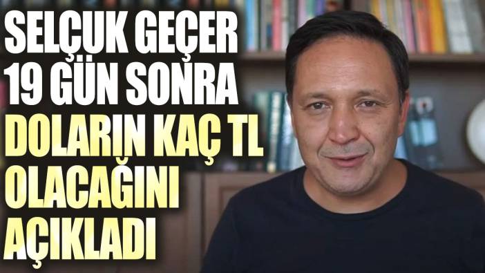 Selçuk Geçer 19 gün sonra doların kaç TL olacağını açıkladı