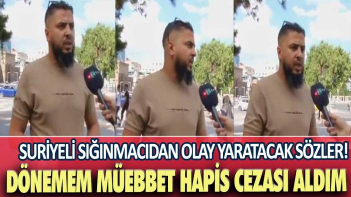 Suriyeli sığınmacıdan olay yaratacak sözler! Dönemem müebbet hapis cezası aldım