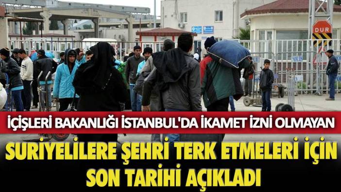 İçişleri Bakanlığı İstanbul'da ikamet izni olmayan Suriyelilere şehri terk etmeleri için son tarihi açıkladı