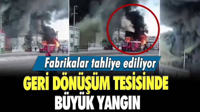 Fabrikalar tahliye ediliyor!  Geri dönüşüm tesisinde büyük yangın