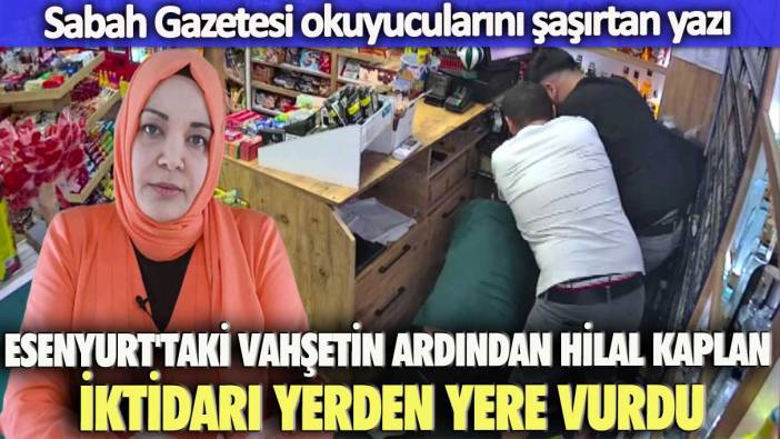 Sabah Gazetesi okuyucularını şaşırtan yazı: Esenyurt'taki vahşetin ardından Hilal Kaplan iktidarı yerden yere vurdu