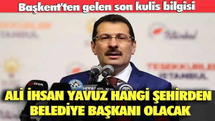 Başkent'ten gelen son kulis bilgisi: Ali İhsan Yavuz hangi şehirden belediye başkanı olacak