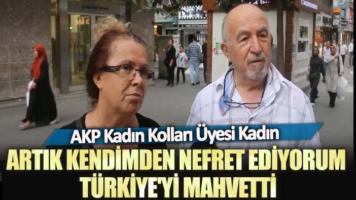 AKP Kadın Kolları Üyesi Kadın: Artık kendimden nefret ediyorum Türkiye'yi mahvetti