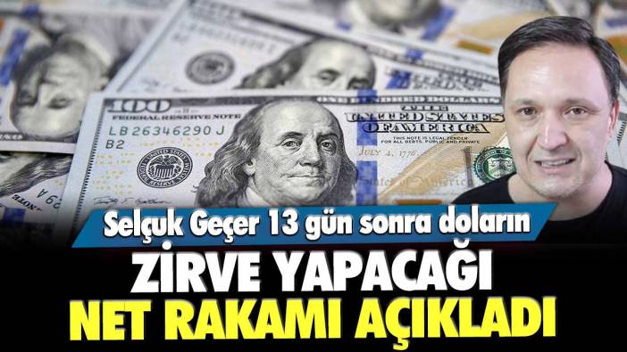 Selçuk Geçer 13 gün sonra doların zirve yapacağı net rakamı açıkladı