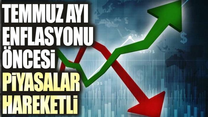 Temmuz ayı enflasyonu öncesi piyasalar hareketli