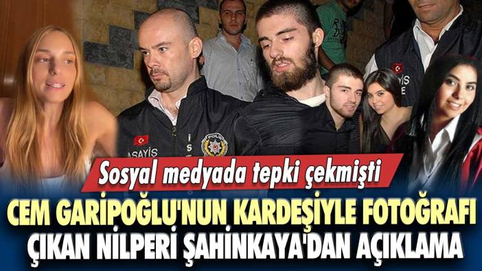 Sosyal medyada tepki çekmişti: Cem Garipoğlu'nun kardeşiyle fotoğrafı çıkan Nilperi Şahinkaya'dan açıklama