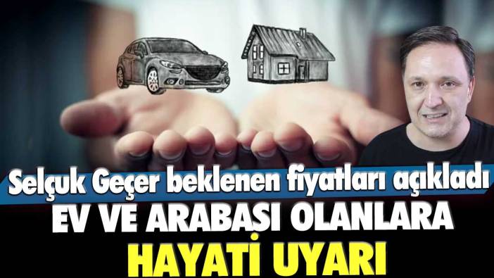 Ev ve arabası olanlara hayati uyarı! Selçuk Geçer beklenen fiyatları açıkladı