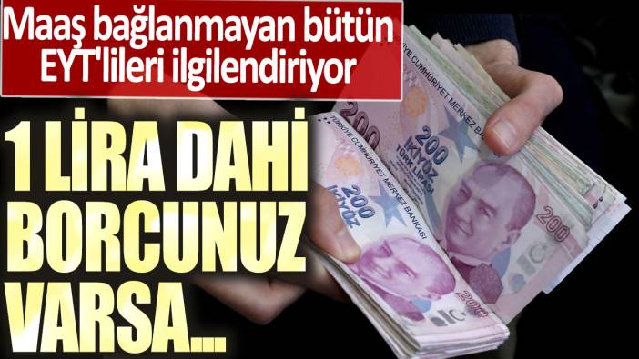 Maaş bağlanmayan bütün EYT'lileri ilgilendiriyor! 1 lira dahi borcunuz varsa...