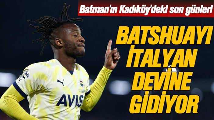 Batman'ın Kadıköy'deki son günleri: Batshuayi İtalyan devine gidiyor