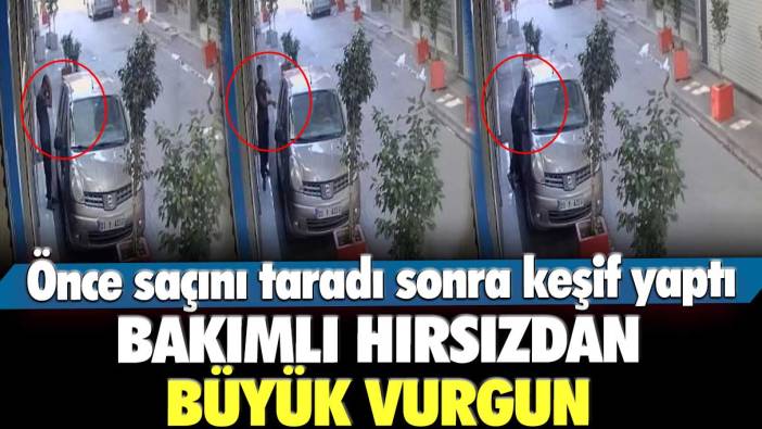 Önce saçını taradı sonra keşif yaptı! Bakımlı hırsızdan büyük vurgun