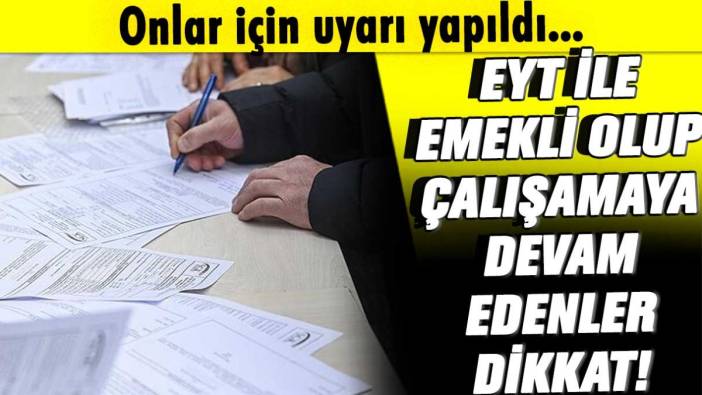 EYT ile emekli olduktan sonra çalışmaya devam edenler dikkat!