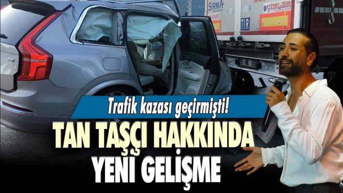 Trafik kazası geçirmişti! Tan Taşçı hakkında yeni gelişme