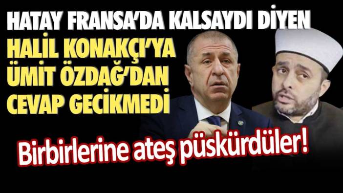 Hatay Fransa'da kalsaydı diyen sözde hoca Halil Konakçı'ya Ümit Özdağ'dan cevap gecikmedi! Birbirlerine ateş püskürdüler