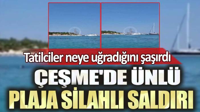 Çeşme'de ünlü plaja silahlı saldırı: Tatilciler neye uğradığını şaşırdı