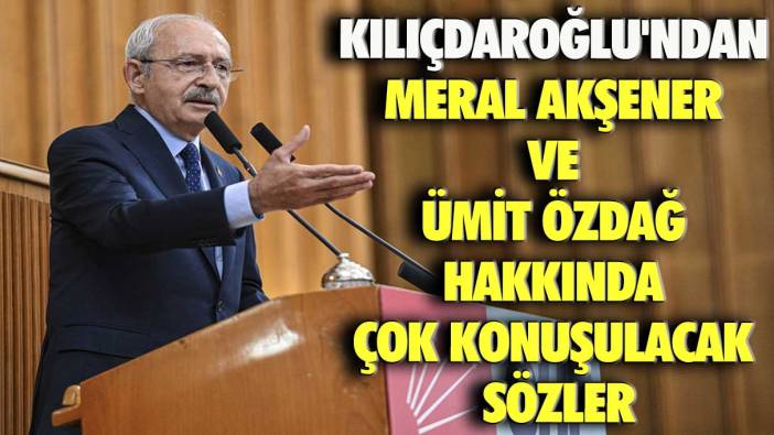 Kılıçdaroğlu'ndan Meral Akşener ve Ümit Özdağ hakkında çok konuşulacak sözler