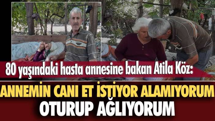 80 yaşındaki hasta annesine bakan Atila Köz: Anemin canı et istiyor alamıyorum oturup ağlıyorum