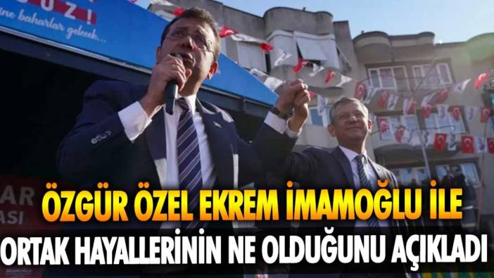 Özgür Özel Ekrem İmamoğlu ile ortak hayallerinin ne olduğunu açıkladı