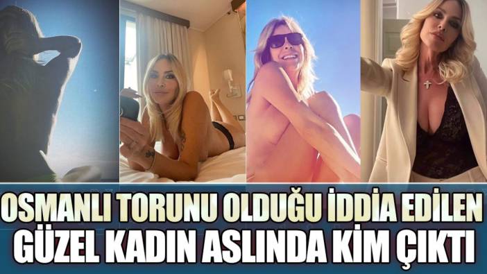 Osmanlı torunu olduğu iddia edilen güzel kadın aslında kim çıktı