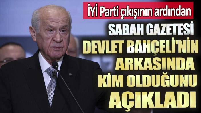 İYİ Parti çıkışının ardından Sabah Gazetesi Devlet Bahçeli'nin arkasında kim olduğunu açıkladı