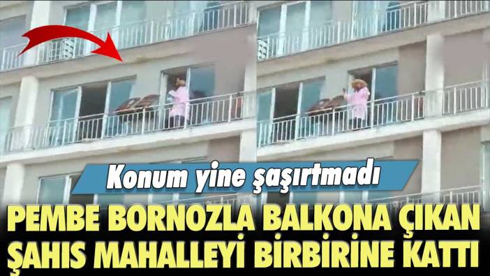 Konum yine şaşırtmadı: Esenyurt'ta pembe bornozla balkona çıkan şahıs mahalleyi birbirine kattı