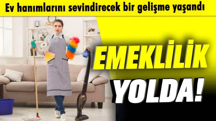 Ev hanımlarını sevindirecek gelişme! Emeklilik yolda