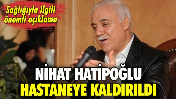 Nihat Hatipoğlu hastaneye kaldırıldı