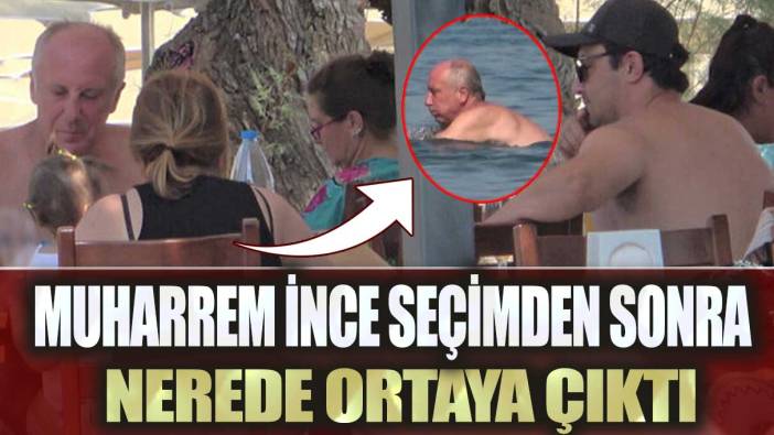 Muharrem İnce seçimden sonra nerede ortaya çıktı