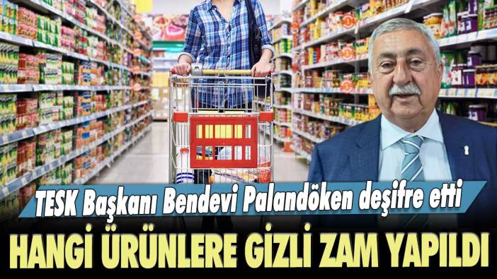 TESK Başkanı Bendevi Palandöken deşifre etti: Hangi ürünlere gizli zam yapıldı