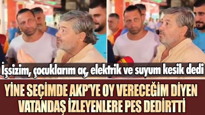 İşsizim, çocuklarım aç, elektrik ve suyum kesik dedi: Yine seçimde AKP'ye oy vereceğim diyen vatandaş izleyenlere pes dedirtti