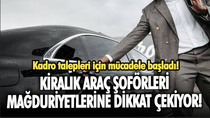 Kiralık araç şoförleri mağduriyetlerine dikkat çekiyor: Kadro talepleri için mücadele başladı!