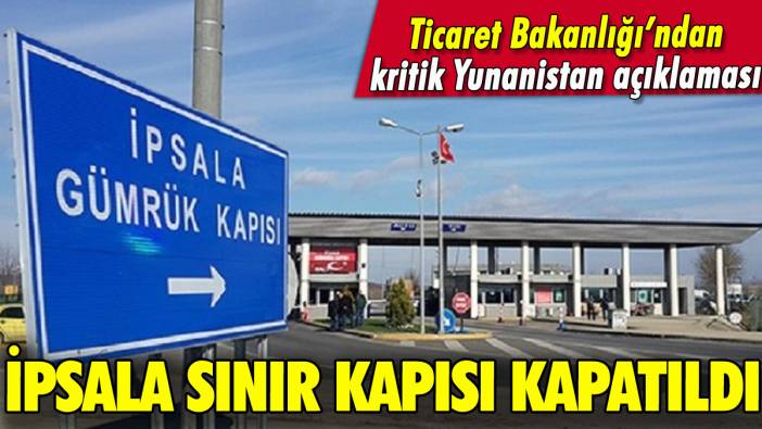 İpsala Sınır Kapısı kapatıldı: Nedeni ortaya çıktı