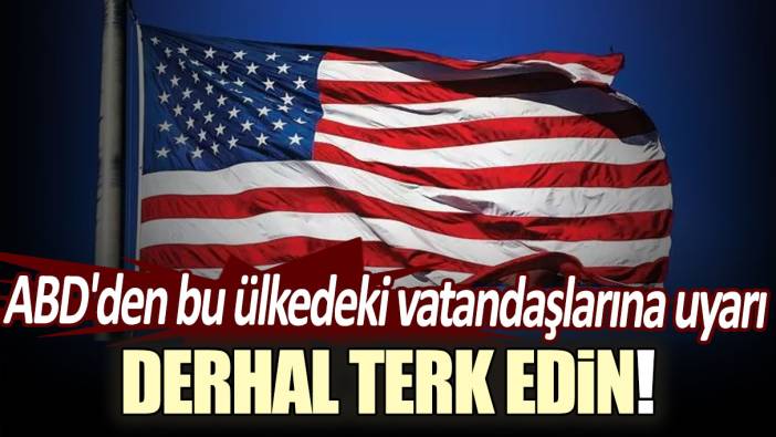 ABD'den bu ülkedeki vatandaşlarına uyarı!  Derhal terk edin...