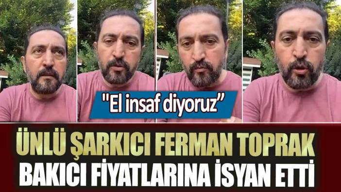 Ünlü şarkıcı Ferman Toprak bakıcı fiyatlarına isyan etti! El insaf diyoruz