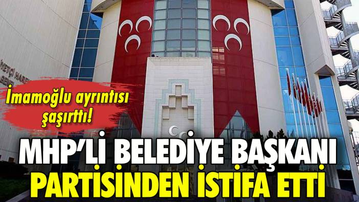 MHP'li belediye başkanı istifa etti: İmamoğlu ayrıntısı şaşırttı