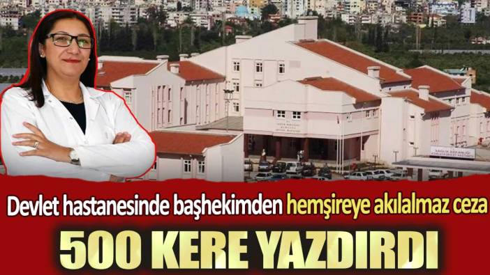 Devlet hastanesinde başhekimden hemşireye akılalmaz ceza: 500 kere yazdırdı