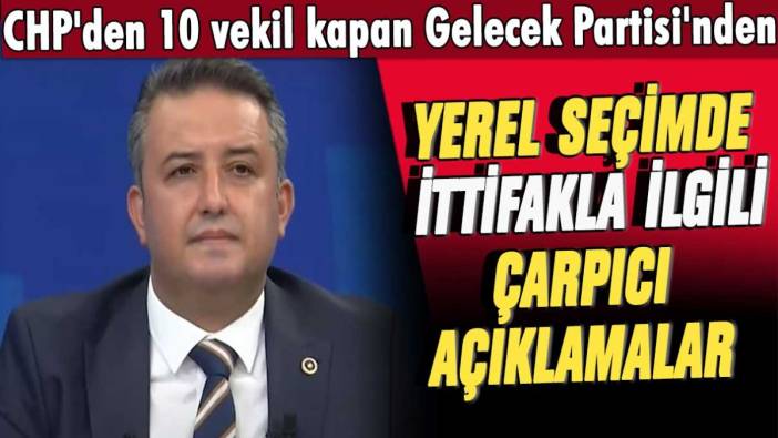 CHP'den 10 vekil kapan Gelecek Partisi'den yerel seçimde ittifakla ilgili çarpıcı açıklamalar