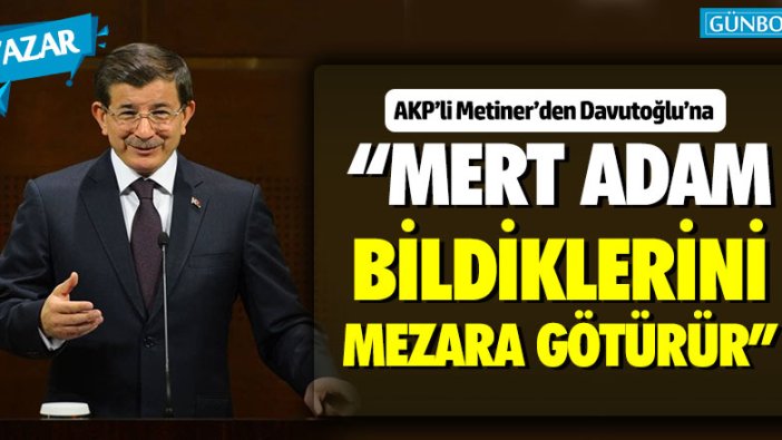 AKP'li Metiner'den Davutoğlu'na: "Mert adam bildiklerini mezara götürür"