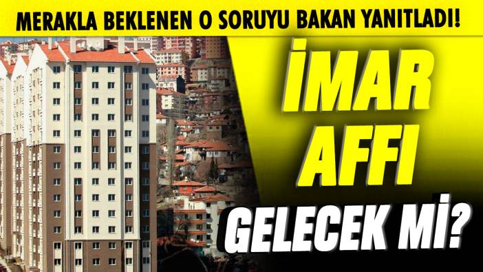 Merakla beklenen o soruyu Bakan yanıtladı! İmar affı gelecek mi?